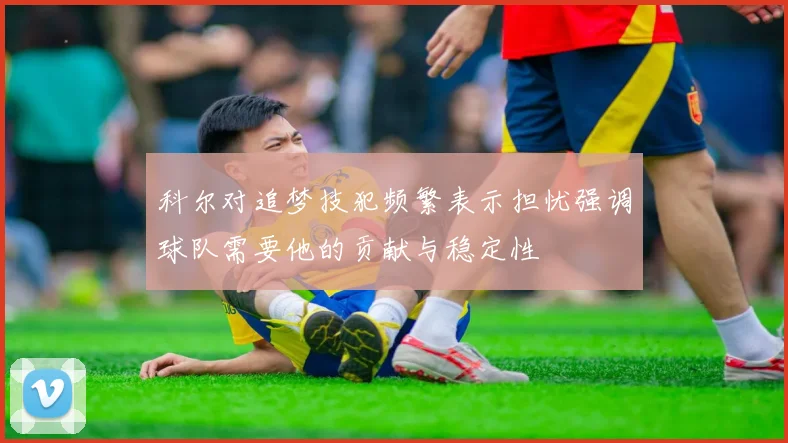 科尔对追梦技犯频繁表示担忧强调球队需要他的贡献与稳定性