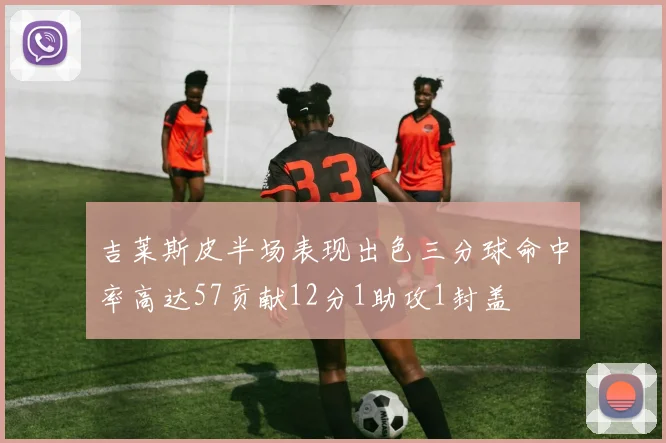 吉莱斯皮半场表现出色三分球命中率高达57贡献12分1助攻1封盖