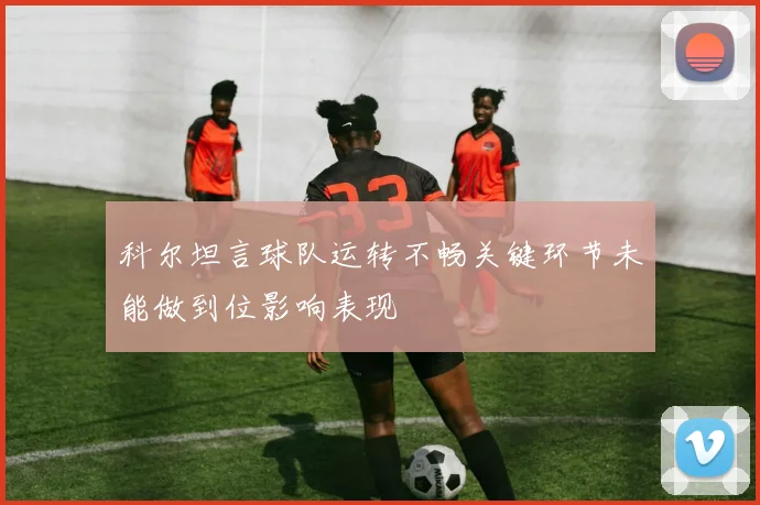 科尔坦言球队运转不畅关键环节未能做到位影响表现