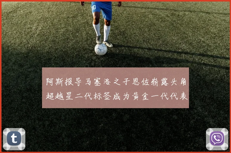 阿斯报导马塞洛之子恩佐崭露头角超越星二代标签成为黄金一代代表
