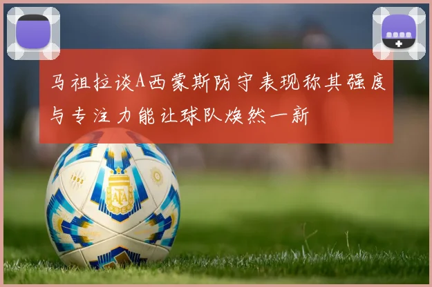 马祖拉谈A西蒙斯防守表现称其强度与专注力能让球队焕然一新