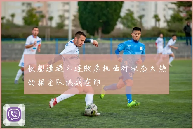 快船遭遇六连败危机面对状态火热的掘金队挑战在即