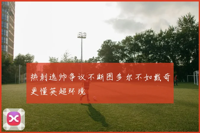 热刺选帅争议不断图多尔不如戴奇更懂英超环境