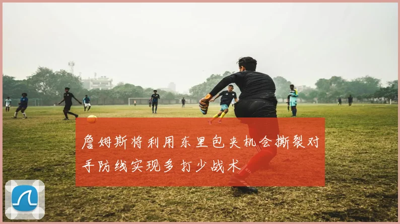 詹姆斯将利用东里包夹机会撕裂对手防线实现多打少战术