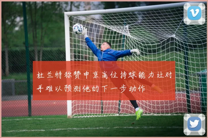 杜兰特称赞申京高位持球能力让对手难以预测他的下一步动作