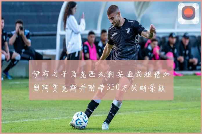 伊布之子马克西米利安正式租借加盟阿贾克斯并附带350万买断条款