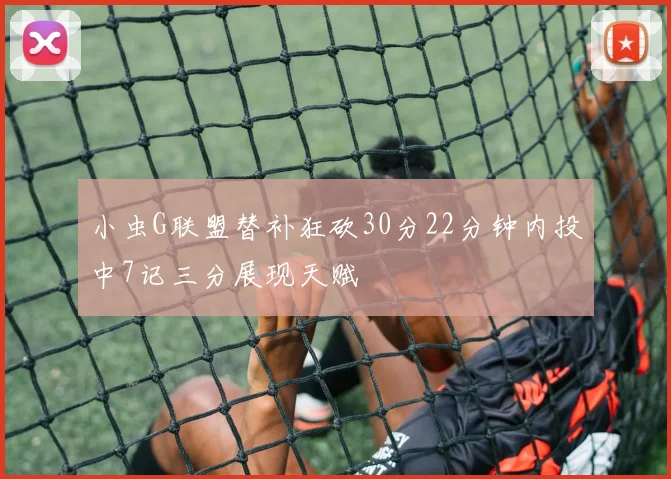 小虫G联盟替补狂砍30分22分钟内投中7记三分展现天赋