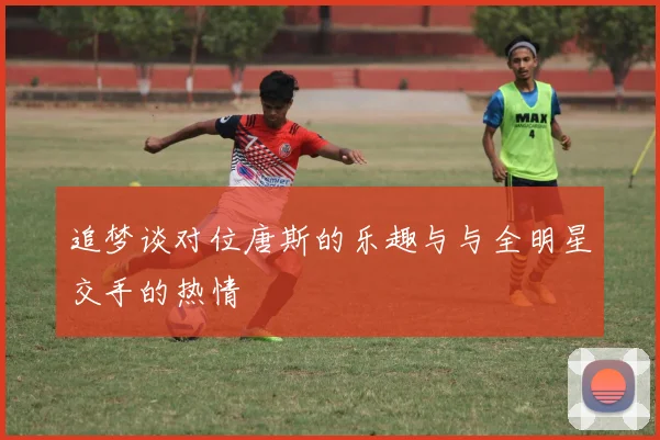 追梦谈对位唐斯的乐趣与与全明星交手的热情