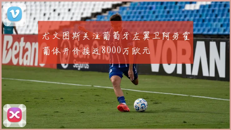 尤文图斯关注葡萄牙左翼卫阿劳霍葡体开价接近8000万欧元