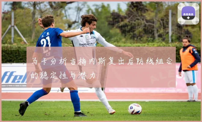 马卡分析吉梅内斯复出后防线组合的稳定性与潜力