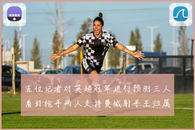 五位记者对英超冠军进行预测三人看好枪手两人支持曼城射手王归属无疑