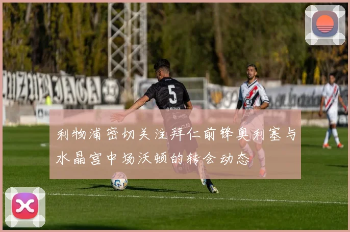 利物浦密切关注拜仁前锋奥利塞与水晶宫中场沃顿的转会动态