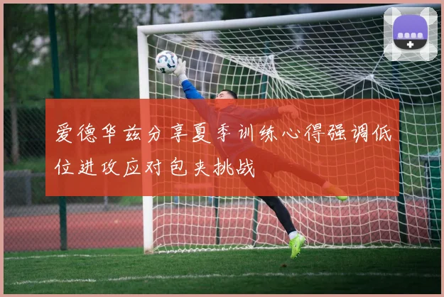 爱德华兹分享夏季训练心得强调低位进攻应对包夹挑战