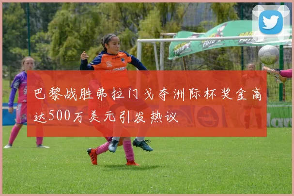 巴黎战胜弗拉门戈夺洲际杯奖金高达500万美元引发热议
