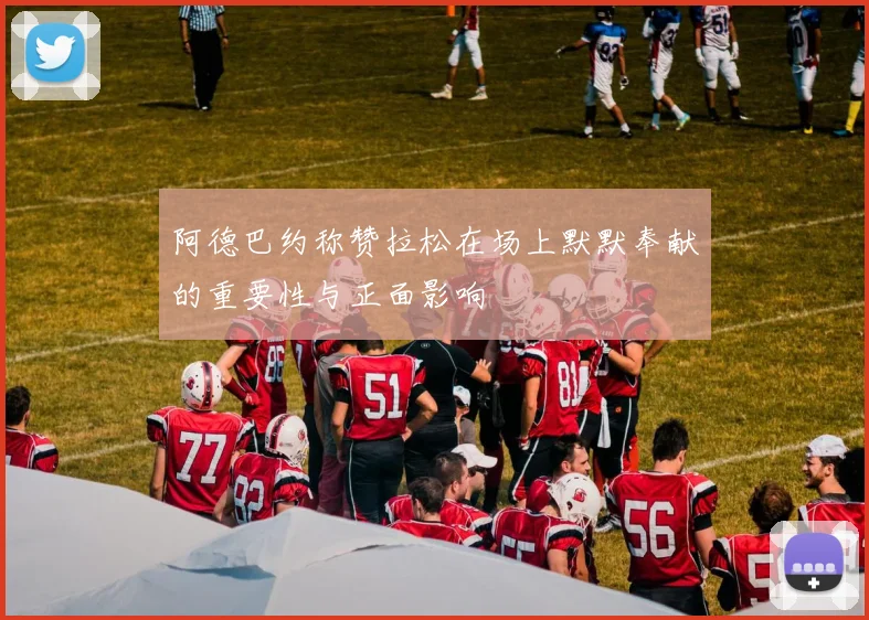 阿德巴约称赞拉松在场上默默奉献的重要性与正面影响