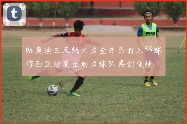 凯奥迪三叉戟火力全开已打入59球穆西亚拉复出助力球队再创佳绩