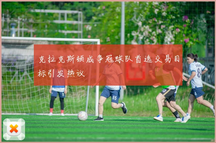 克拉克斯顿成争冠球队首选交易目标引发热议