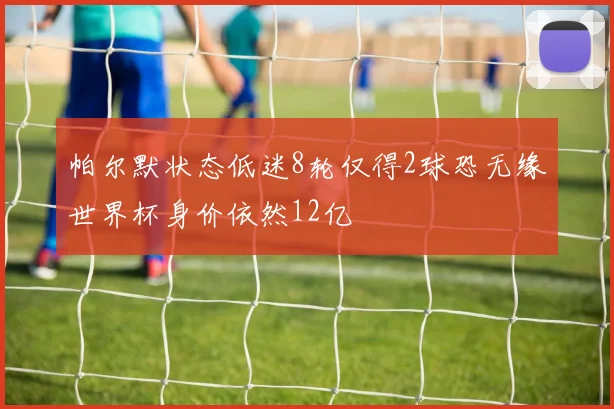 帕尔默状态低迷8轮仅得2球恐无缘世界杯身价依然12亿