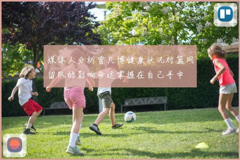 媒体人分析曾凡博健康状况对篮网留队的影响命运掌握在自己手中
