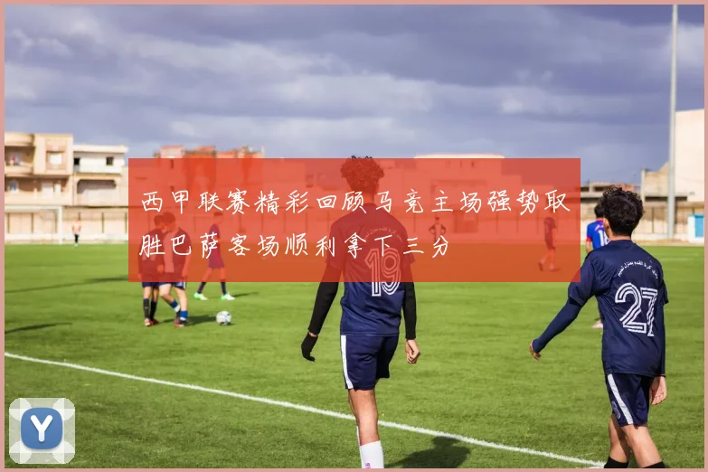 西甲联赛精彩回顾马竞主场强势取胜巴萨客场顺利拿下三分