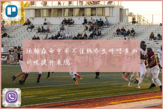 杨瀚森命中率不佳韩乔生呼吁多加训练提升表现