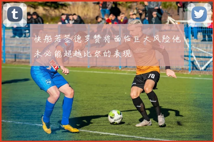 快船若签德罗赞将面临巨大风险他未必能超越比尔的表现