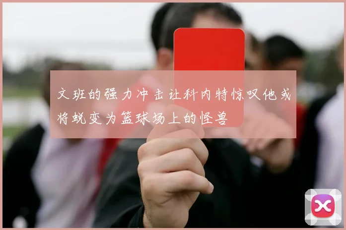 文班的强力冲击让科内特惊叹他或将蜕变为篮球场上的怪兽