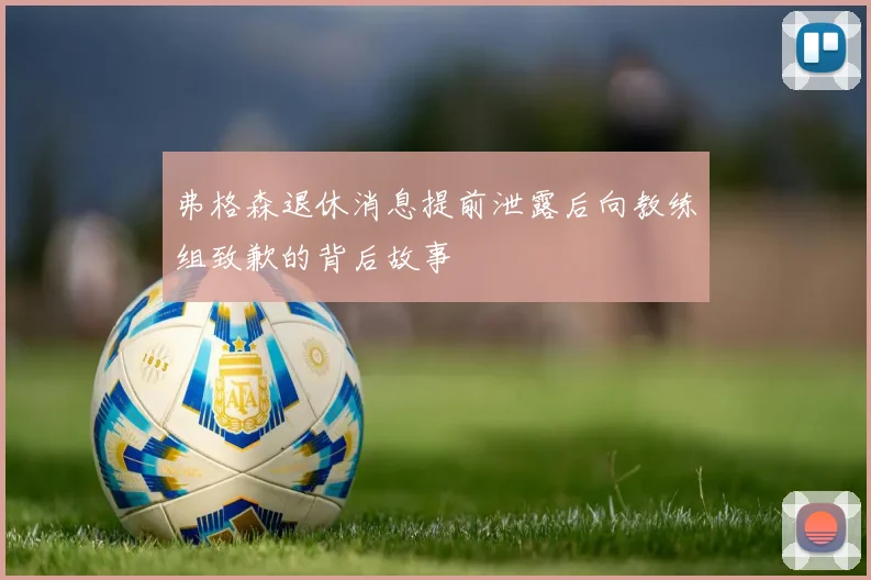弗格森退休消息提前泄露后向教练组致歉的背后故事
