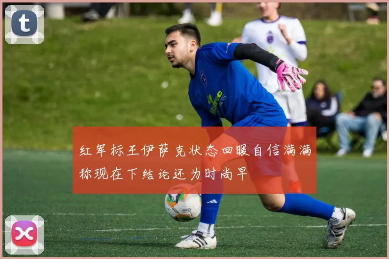 红军标王伊萨克状态回暖自信满满称现在下结论还为时尚早