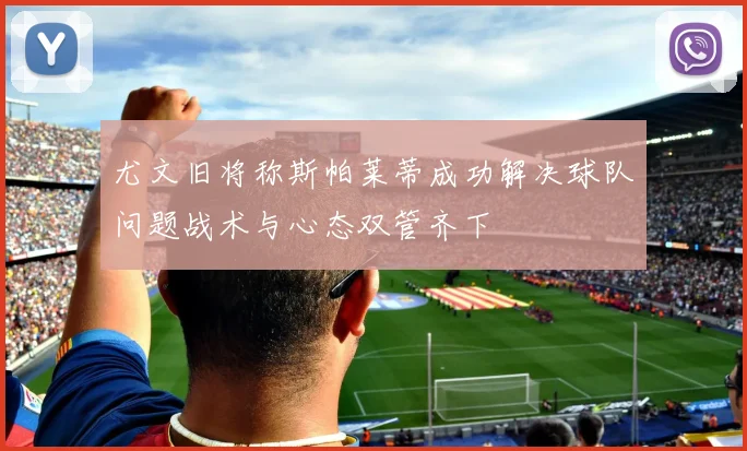 尤文旧将称斯帕莱蒂成功解决球队问题战术与心态双管齐下