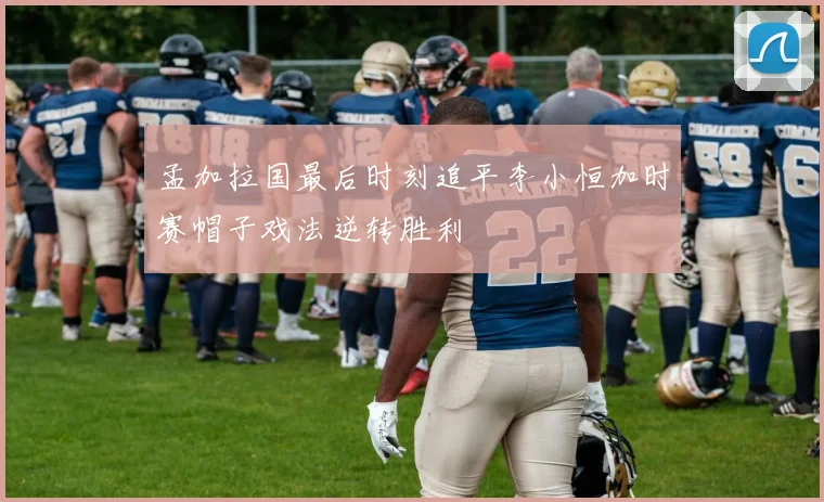 孟加拉国最后时刻追平李小恒加时赛帽子戏法逆转胜利