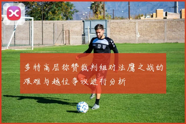 多特高层称赞裁判组对法鹰之战的艰难与越位争议进行分析