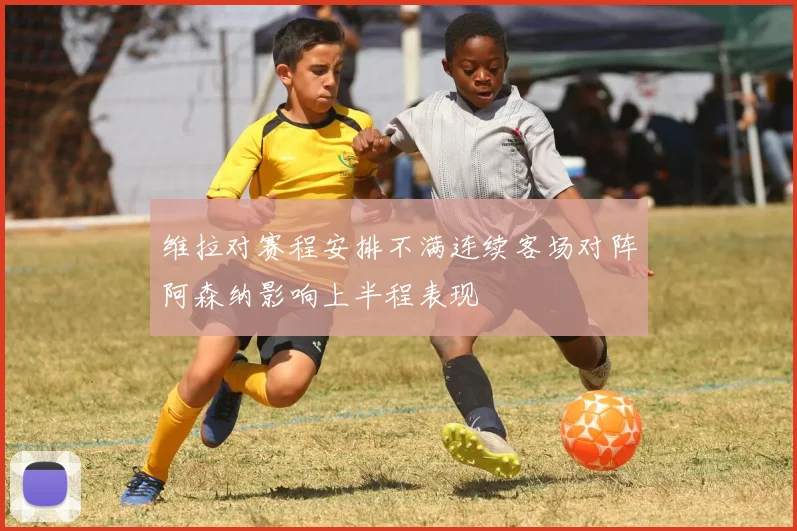 维拉对赛程安排不满连续客场对阵阿森纳影响上半程表现
