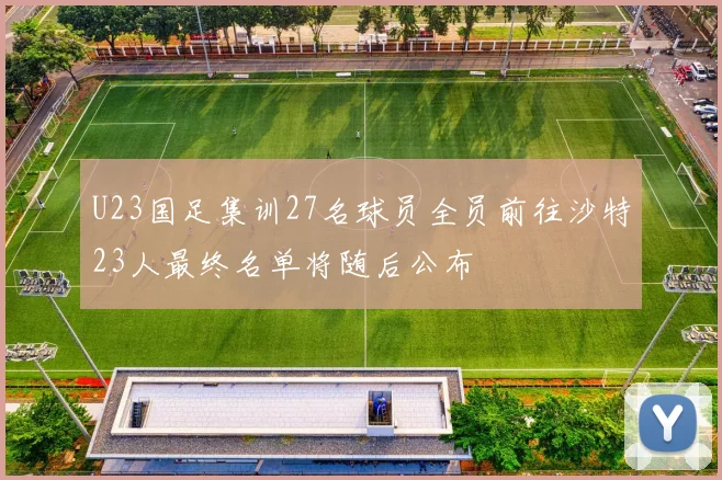 U23国足集训27名球员全员前往沙特23人最终名单将随后公布