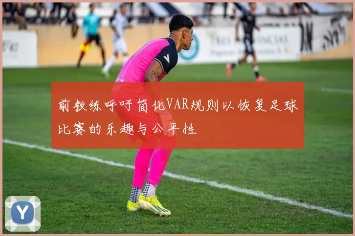 前教练呼吁简化VAR规则以恢复足球比赛的乐趣与公平性