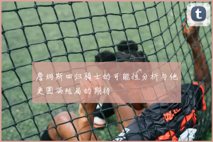 詹姆斯回归骑士的可能性分析与他更圆满结局的期待