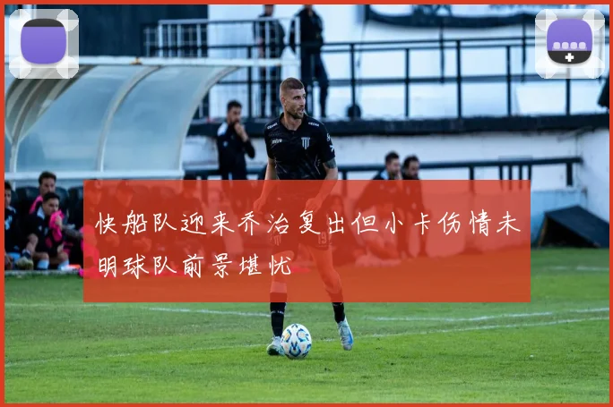 快船队迎来乔治复出但小卡伤情未明球队前景堪忧