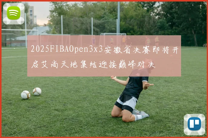 2025FIBAOpen3x3安徽省决赛即将开启艾尚天地集结迎接巅峰对决
