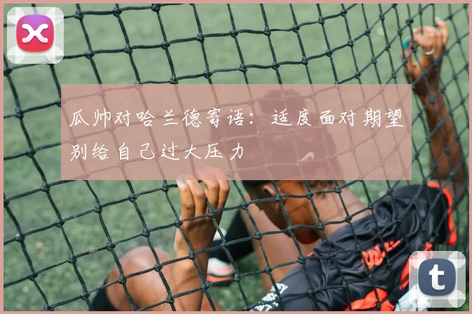 瓜帅对哈兰德寄语：适度面对期望别给自己过大压力
