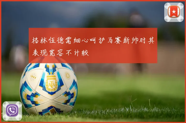 格林伍德需细心呵护马赛新帅对其表现宽容不计较