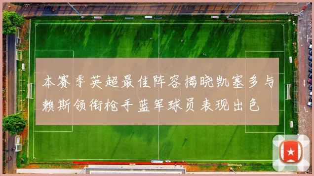 本赛季英超最佳阵容揭晓凯塞多与赖斯领衔枪手蓝军球员表现出色