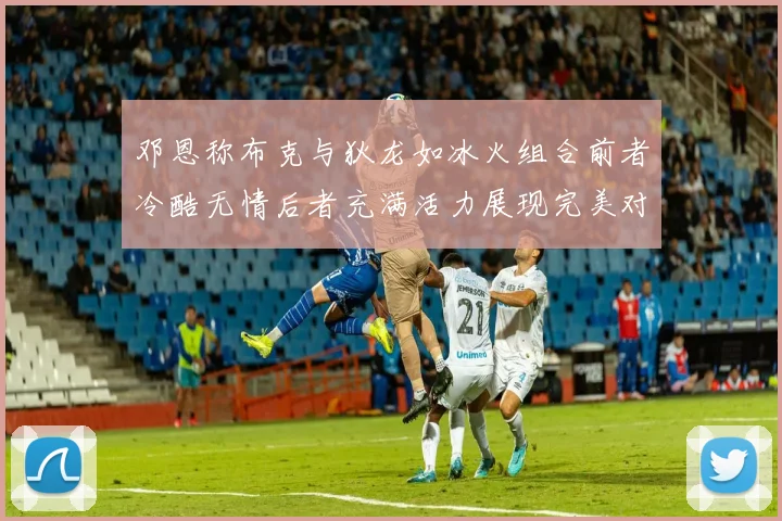 邓恩称布克与狄龙如冰火组合前者冷酷无情后者充满活力展现完美对比