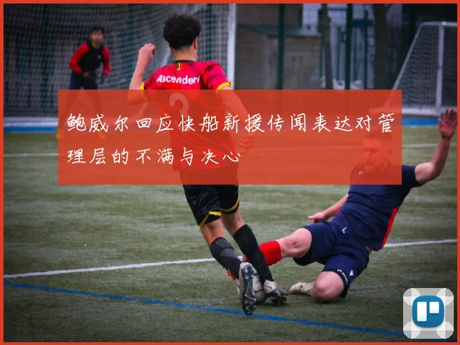 鲍威尔回应快船新援传闻表达对管理层的不满与决心