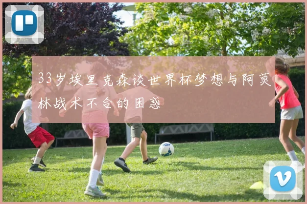33岁埃里克森谈世界杯梦想与阿莫林战术不合的困惑