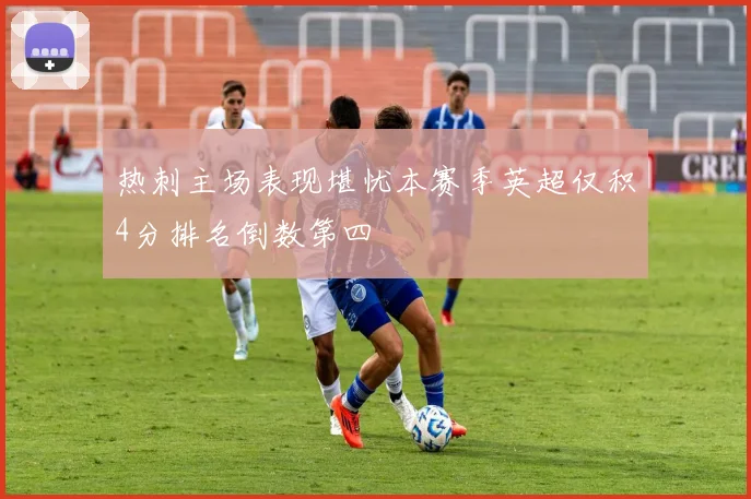 热刺主场表现堪忧本赛季英超仅积4分排名倒数第四