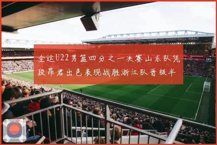 全运U22男篮四分之一决赛山东队凭段昂君出色表现战胜浙江队晋级半决赛