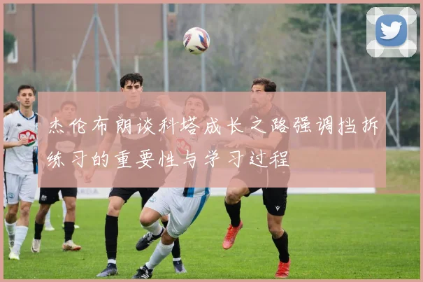 杰伦布朗谈科塔成长之路强调挡拆练习的重要性与学习过程