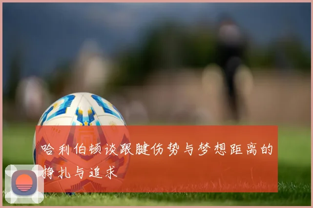 哈利伯顿谈跟腱伤势与梦想距离的挣扎与追求