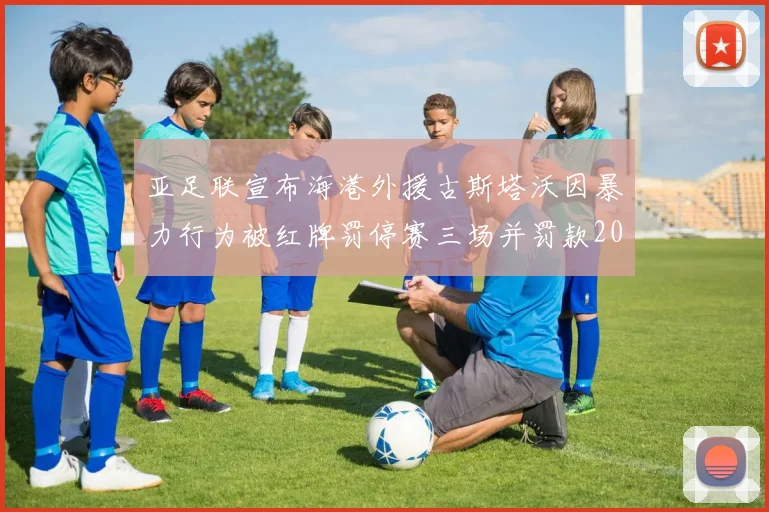 亚足联宣布海港外援古斯塔沃因暴力行为被红牌罚停赛三场并罚款2000美元