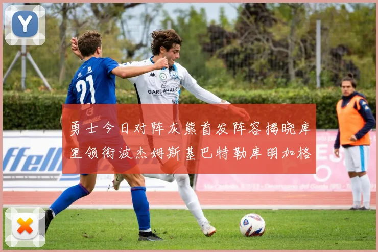 勇士今日对阵灰熊首发阵容揭晓库里领衔波杰姆斯基巴特勒库明加格林出战
